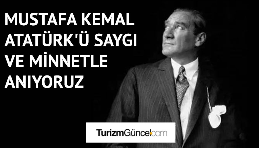 Mustafa Kemal Atatürk'ü saygı ve minnetle anıyoruz